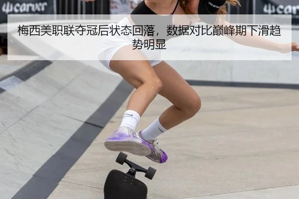 梅西美职联夺冠后状态回落，数据对比巅峰期下滑趋势明显