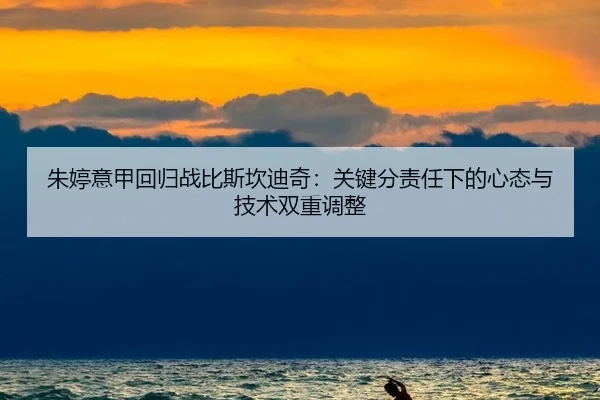 朱婷意甲回归战比斯坎迪奇：关键分责任下的心态与技术双重调整