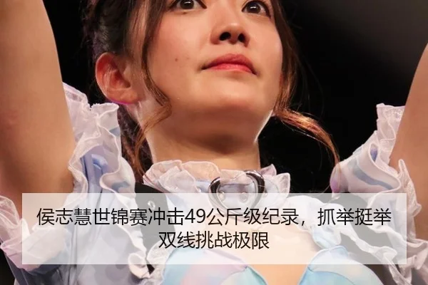 侯志慧世锦赛冲击49公斤级纪录，抓举挺举双线挑战极限