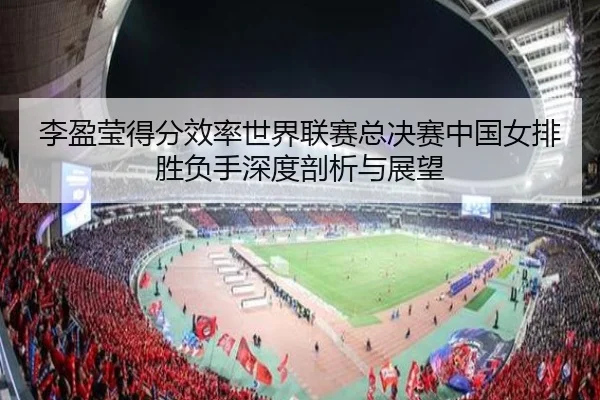 李盈莹得分效率世界联赛总决赛中国女排胜负手深度剖析与展望