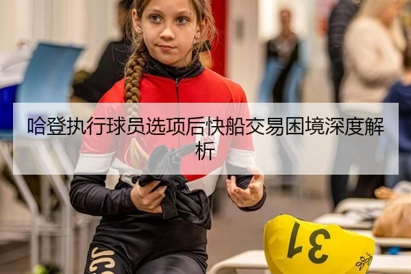 哈登执行球员选项后快船交易困境深度解析