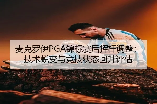 麦克罗伊PGA锦标赛后挥杆调整：技术蜕变与竞技状态回升评估