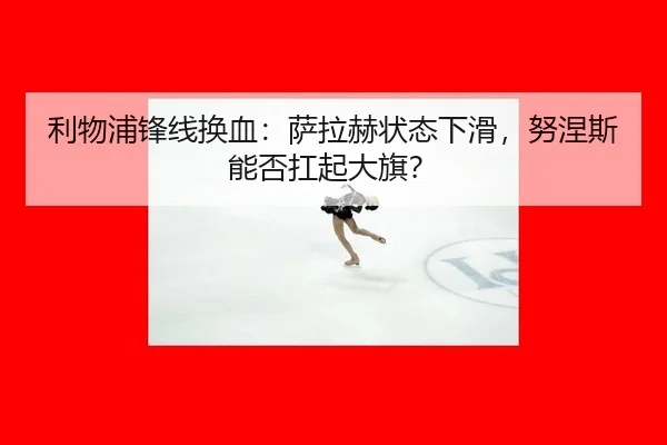 利物浦锋线换血：萨拉赫状态下滑，努涅斯能否扛起大旗？