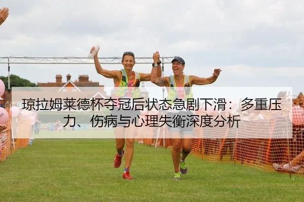 琼拉姆莱德杯夺冠后状态急剧下滑：多重压力、伤病与心理失衡深度分析