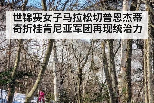 世锦赛女子马拉松切普恩杰蒂奇折桂肯尼亚军团再现统治力