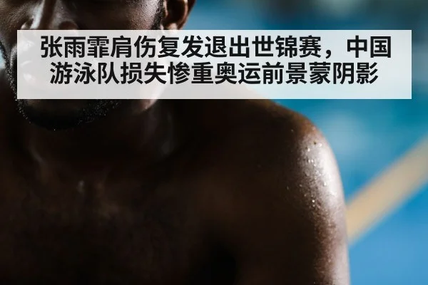 张雨霏肩伤复发退出世锦赛，中国游泳队损失惨重奥运前景蒙阴影
