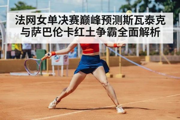法网女单决赛巅峰预测斯瓦泰克与萨巴伦卡红土争霸全面解析