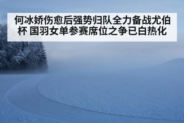 何冰娇伤愈后强势归队全力备战尤伯杯 国羽女单参赛席位之争已白热化